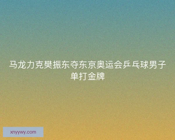 马龙力克樊振东夺东京奥运会乒乓球男子单打金牌