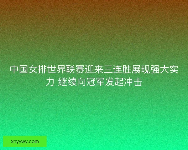 中国女排世界联赛迎来三连胜展现强大实力 继续向冠军发起冲击