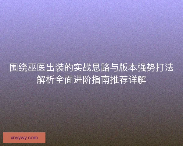 围绕巫医出装的实战思路与版本强势打法解析全面进阶指南推荐详解